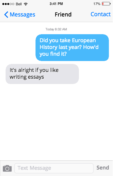 Text message conversation. Friend 1: Did you take European history last year? How'd you find it? Friend 2: It's alright if you like writing essays