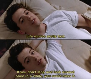 Picture of Ferris Bueller saying "Life moves pretty fast. If you don't stop and look around once in a while, you could miss it."